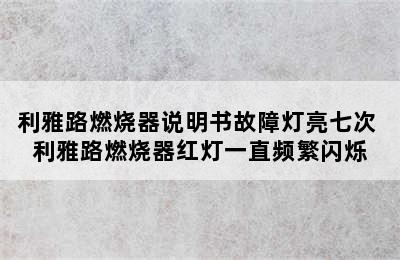 利雅路燃烧器说明书故障灯亮七次 利雅路燃烧器红灯一直频繁闪烁